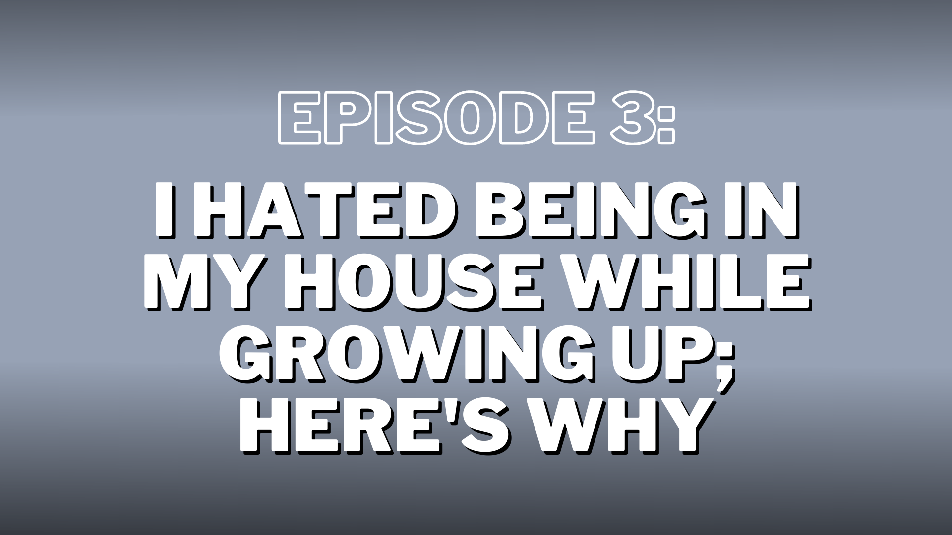 S4. Episode 3: I HATED Being in My House While Growing Up; Here’s Why – Show Notes
